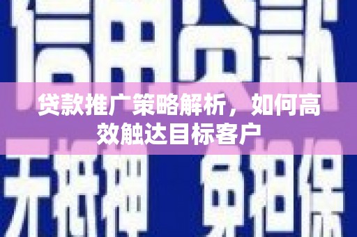 错那贷款推广策略解析，如何高效触达目标客户