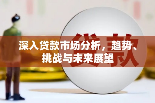 错那深入贷款市场分析，趋势、挑战与未来展望