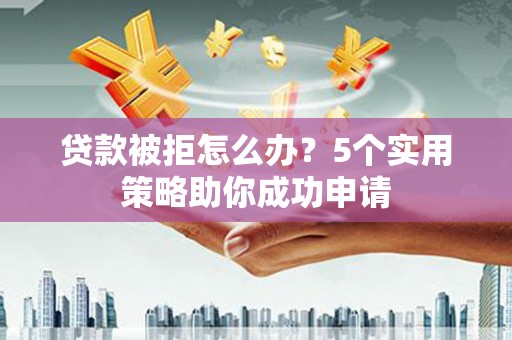 错那贷款被拒怎么办？5个实用策略助你成功申请