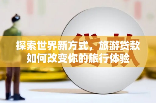 错那探索世界新方式，旅游贷款如何改变你的旅行体验