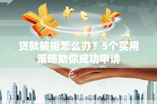 错那贷款被拒怎么办？5个实用策略助你成功申请
