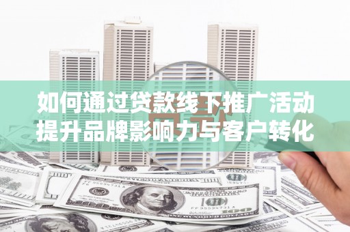 错那如何通过贷款线下推广活动提升品牌影响力与客户转化率
