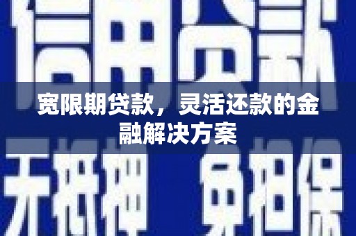 错那宽限期贷款，灵活还款的金融解决方案