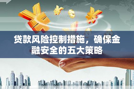 错那贷款风险控制措施，确保金融安全的五大策略