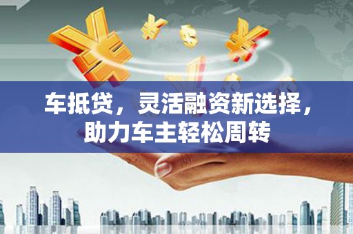 错那车抵贷，灵活融资新选择，助力车主轻松周转