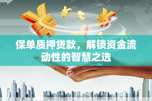 错那保单质押贷款，解锁资金流动性的智慧之选