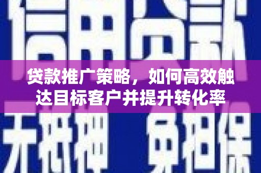 错那贷款推广策略，如何高效触达目标客户并提升转化率