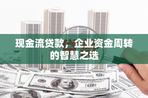 错那现金流贷款，企业资金周转的智慧之选