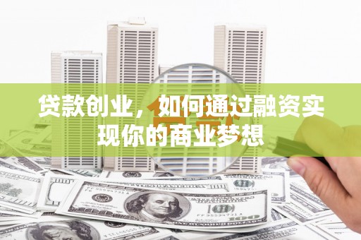 错那贷款创业，如何通过融资实现你的商业梦想