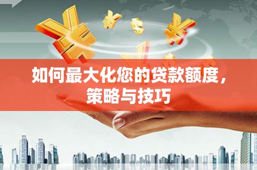 错那如何最大化您的贷款额度，策略与技巧