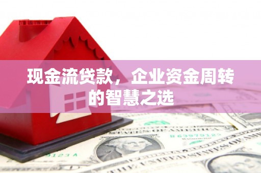 错那现金流贷款，企业资金周转的智慧之选