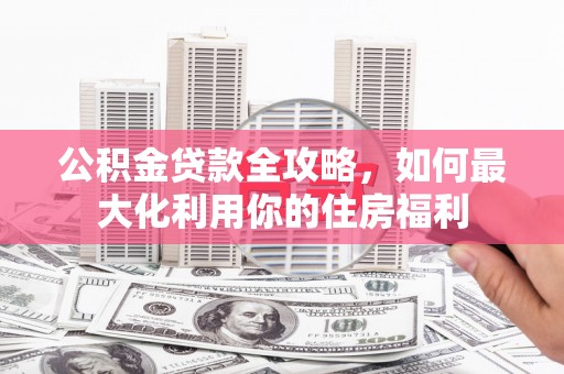 错那公积金贷款全攻略，如何最大化利用你的住房福利