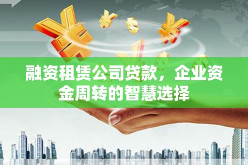 错那融资租赁公司贷款，企业资金周转的智慧选择
