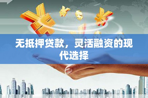错那无抵押贷款，灵活融资的现代选择