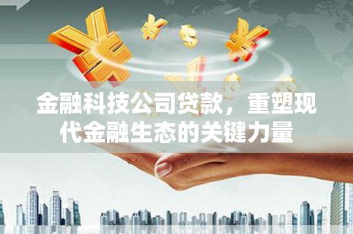 错那金融科技公司贷款，重塑现代金融生态的关键力量