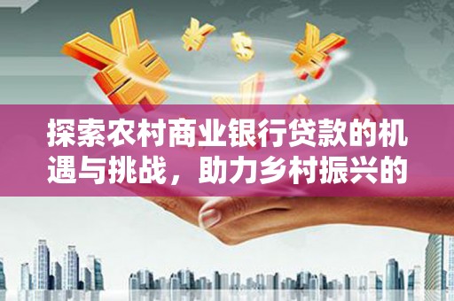 错那探索农村商业银行贷款的机遇与挑战，助力乡村振兴的金融引擎
