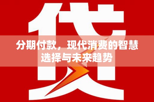 错那分期付款，现代消费的智慧选择与未来趋势