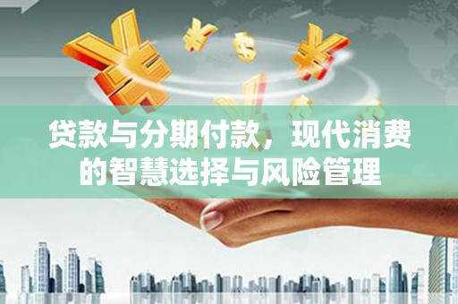 错那贷款与分期付款，现代消费的智慧选择与风险管理