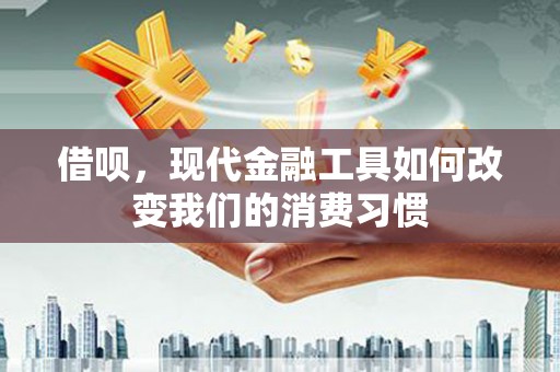 错那借呗，现代金融工具如何改变我们的消费习惯