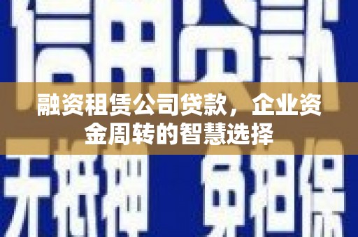 错那融资租赁公司贷款，企业资金周转的智慧选择