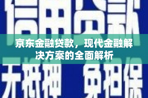 错那京东金融贷款，现代金融解决方案的全面解析