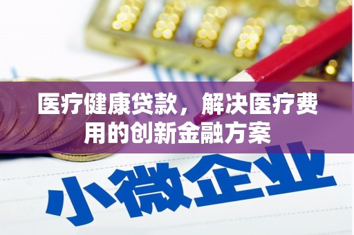 错那医疗健康贷款，解决医疗费用的创新金融方案