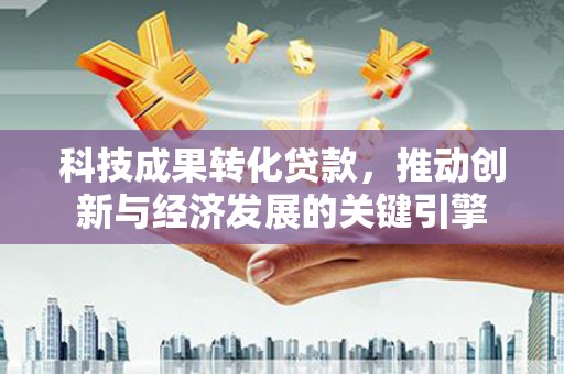 错那科技成果转化贷款，推动创新与经济发展的关键引擎