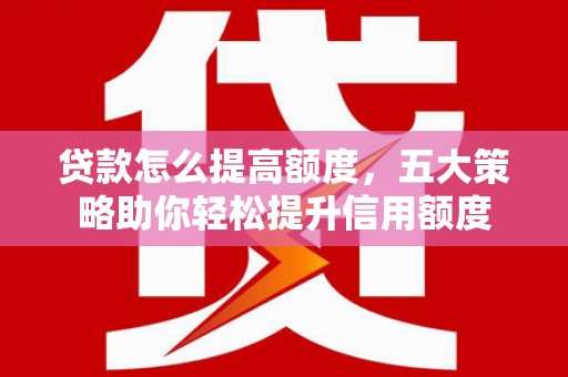 错那贷款怎么提高额度，五大策略助你轻松提升信用额度