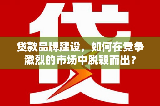 错那贷款品牌建设，如何在竞争激烈的市场中脱颖而出？