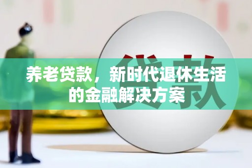 错那养老贷款，新时代退休生活的金融解决方案