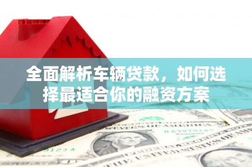 错那全面解析车辆贷款，如何选择最适合你的融资方案