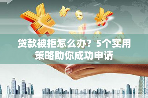 错那贷款被拒怎么办？5个实用策略助你成功申请