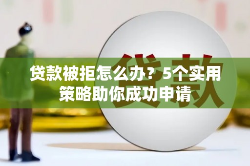 错那贷款被拒怎么办？5个实用策略助你成功申请
