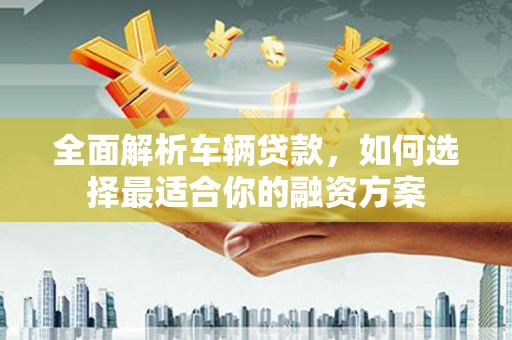 错那全面解析车辆贷款，如何选择最适合你的融资方案