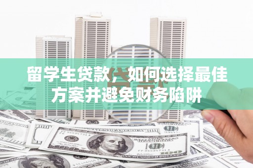 错那留学生贷款，如何选择最佳方案并避免财务陷阱
