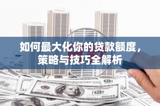 错那如何最大化你的贷款额度，策略与技巧全解析
