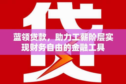 错那蓝领贷款，助力工薪阶层实现财务自由的金融工具