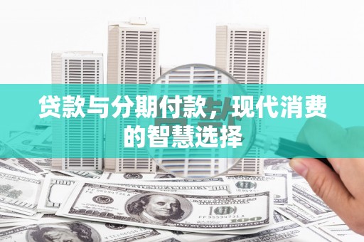 错那贷款与分期付款，现代消费的智慧选择