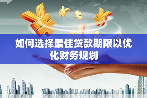错那如何选择最佳贷款期限以优化财务规划