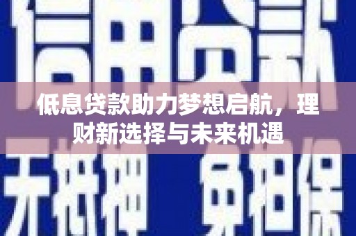 错那低息贷款助力梦想启航，理财新选择与未来机遇