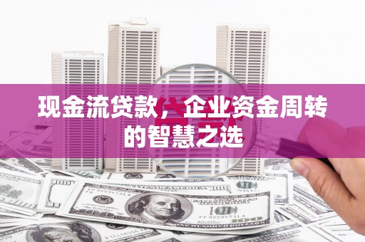 错那现金流贷款，企业资金周转的智慧之选