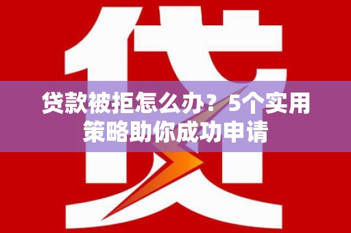 错那贷款被拒怎么办？5个实用策略助你成功申请