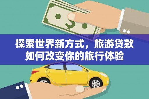 错那探索世界新方式，旅游贷款如何改变你的旅行体验