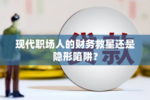 错那现代职场人的财务救星还是隐形陷阱？