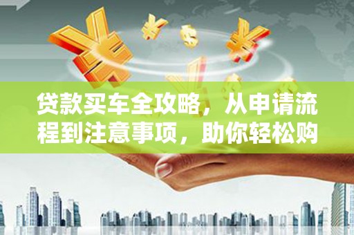 错那贷款买车全攻略，从申请流程到注意事项，助你轻松购车