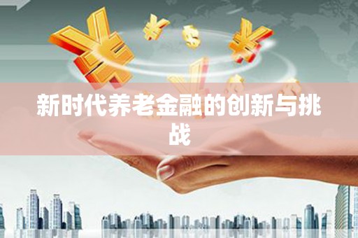 错那新时代养老金融的创新与挑战