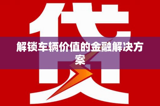 错那解锁车辆价值的金融解决方案