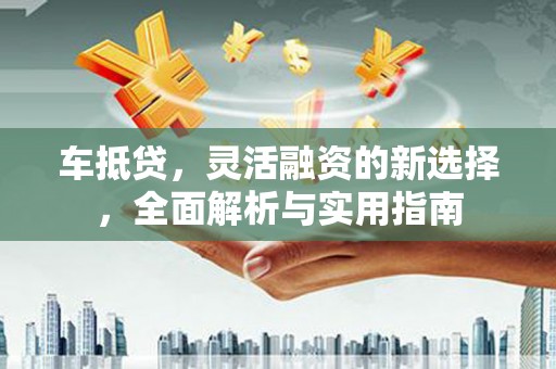 错那车抵贷，灵活融资的新选择，全面解析与实用指南