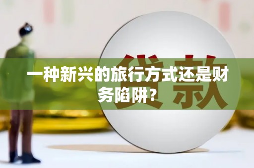错那一种新兴的旅行方式还是财务陷阱？