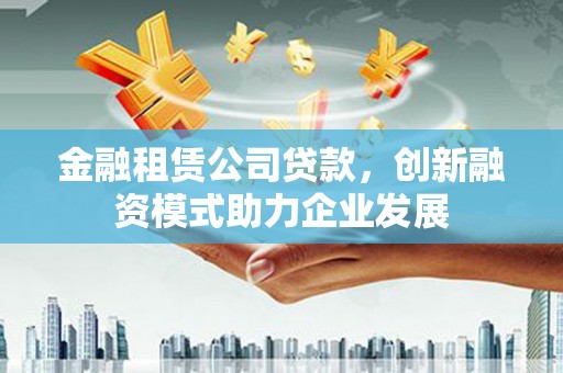 错那金融租赁公司贷款，创新融资模式助力企业发展